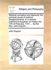 National corruption and depravity the principal cause of national disappointments. In a sermon preach'd at Aysgarth, on Friday, the 11th of February, 1757, ... By the Rev. John Dupont, ...,1170440797,9781170440797