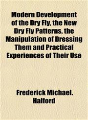 Modern Development of the Dry Fly, the New Dry Fly Patterns, the Manipulation of Dressing Them and Practical Experiences of Their Use,1152162292,9781152162297