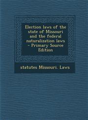 Election Laws of the State of Missouri and the Federal Naturalization Laws,1289626561,9781289626563
