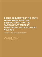 Public Documents of the State of Wisconsin, Being the Biennial Reports of the Various State Officers, Departments and Institutions Volume 6,1130598659,9781130598650