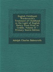 English Childhood Wordsworth's Treatment of Childhood in the Light of English Poetry from Prior to Crabbe, Volume 37 - Primary Source Ed,1295305100,9781295305100