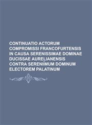 Continuatio Actorum compromissi Francofurtensis in causa Serenissimae Dominae Ducissae Aurelianensis contra Serenii︣mum Dominum Electorem Palatinum,1234328313,9781234328313