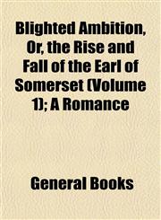 Blighted Ambition, Or, the Rise and Fall of the Earl of Somerset (Volume 1); A Romance,1153350343,9781153350341
