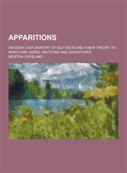 Apparitions; An Essay, Explanatory of Old Facts and a New Theory. to Which Are Added, Sketches and Adventures,1230197788,9781230197784