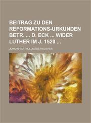 Beitrag zu den Reformations-Urkunden betr.  D. Eck  wider Luther im J. 1520,1236791134,9781236791139