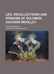 Life, Recollections and Opinions of Solomon Jackson Woolley; An Autobiography,1236779576,9781236779571