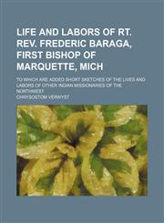 Life and Labors of Rt. Rev. Frederic Baraga, First Bishop of Marquette, Mich; To Which Are Added Short Sketches of the Lives and Labors of Other Indian Missionaries of the Northwest,1151182079,9781151182074