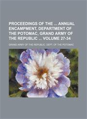 Proceedings of the  annual encampment, Department of the Potomac, Grand Army of the Republic  Volume 27-34,1231090871,9781231090879