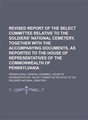Revised report of the Select Committee Relative to the Soldiers' National Cemetery, together with the accompanying documents, as reported to the House of Representatives of the Commonwealth of Pennsylvania,1153136740,9781153136747