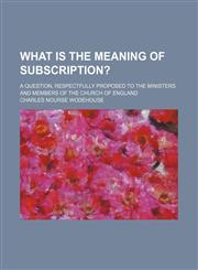 What is the meaning of subscription?; A question, respectfully proposed to the ministers and members of the church of England,1151701017,9781151701015