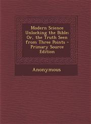 Modern Science Unlocking the Bible; Or, the Truth Seen from Three Points,1289566704,9781289566708
