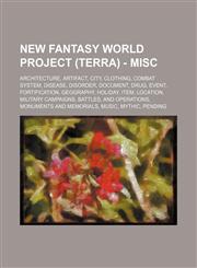 New Fantasy World Project (Terra) - Misc Architecture, Artifact, City, Clothing, Combat System, Disease, Disorder, Document, Drug, Event, Fortification, Geography, Holiday, Item, Location, Military Campaigns, Battles, and Operations, Monuments and Memori,1234846624,9781234846626
