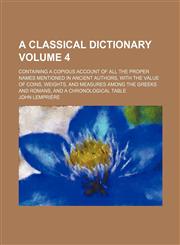 A   Classical Dictionary; Containing a Copious Account of All the Proper Names Mentioned in Ancient Authors, with the Value of Coins, Weights, and Mea,1236498992,9781236498991