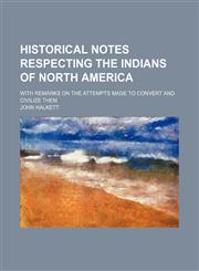 Historical Notes Respecting the Indians of North America; With Remarks on the Attempts Made to Convert and Civilize Them,1150220147,9781150220142