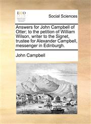 Answers for John Campbell of Otter; to the petition of William Wilson, writer to the Signet, trustee for Alexander Campbell, messenger in Edinburgh.,1171374135,9781171374138