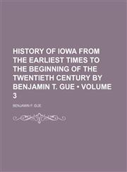 History of Iowa From the Earliest Times to the Beginning of the Twentieth Century by Benjamin T. Gue (Volume 3),115438022X,9781154380224