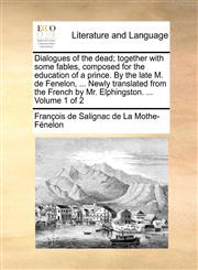 Dialogues of the dead; together with some fables, composed for the education of a prince. By the late M. de Fenelon, ... Newly translated from the French by Mr. Elphingston. ...  Volume 1 of 2,1170751717,9781170751718