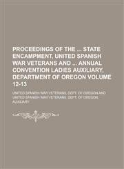 Proceedings of the  State Encampment, United Spanish War Veterans and  Annual Convention Ladies Auxiliary, Department of Oregon Volume 12-13,1230002898,9781230002897