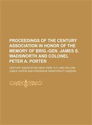 Proceedings of the Century association in honor of the memory of Brig.-Gen. James S. Wadsworth and Colonel Peter A. Porter,1154447014,9781154447019
