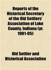 Reports of the Historical Secretary of the Old Settlers' Association of Lake County, Indiana (yr. 1901-05),1153139359,9781153139359