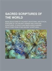 Sacred scriptures of the world; being selections of the most devotional and ethical portions of the ancient Hebrew and Christian scriptures, to which have been added kindred selections from other ancient scriptures ...,1130274853,9781130274851