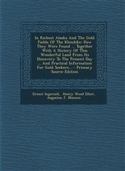 In Richest Alaska and the Gold Fields of the Klondike How They Were Found ... Together with a History of This Wonderful Land from Its Discovery to Th,129548370X,9781295483709