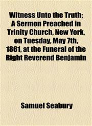 Witness Unto the Truth; A Sermon Preached in Trinity Church, New York, on Tuesday, May 7th, 1861, at the Funeral of the Right Reverend Benjamin,1154600025,9781154600025