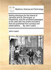 Sailing directions for the island of Jamaica and St. Domingue, or Hispaniola, and the windward passages, to be used with the charts and plans that are published from surveys and observations, ... By John Leard, ...,1170380522,9781170380529