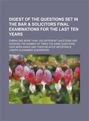 Digest of the Questions Set in the Bar & Solicitors Final Examinations for the Last Ten Years; Embracing More Than 1200 Different Questions and Showing the Number of Times the Same Questions Have Been Asked and Their Relative Importance,1150341750,9781150341755