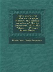 Forty Years a Fur Trader on the Upper Missouri; The Personal Narrative of Charles Larpenteur, 1833-1872; Volume 1 - Primary Source Edition,1293793124,9781293793121