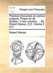 Practical discourses on various subjects. Proper for all families. In two volumes. ... By Robert Warren, D.D.  Volume 2 of 2,1170548806,9781170548806
