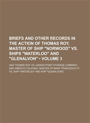 Briefs and other records in the action of Thomas Roy, master of ship "Norwood" vs. ships "Waterloo" and "Glenalvon" (Volume 3); and Thomas Roy vs. Girard point storage company and Americo Califano, master of bark "Francesco R", vs. ship "Waterloo" and shi,1154076482,9781154076486