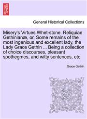 Misery's Virtues Whet-stone. Reliquiae Gethinianæ, or, Some remains of the most ingenious and excellent lady, the Lady Grace Gethin ... Being a collection of choice discourses, pleasant spothegmes, and witty sentences, etc.,1241164657,9781241164652