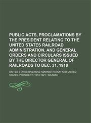 Public acts, proclamations by the President relating to the United States Railroad administration, and general orders and circulars issued by the director general of railroads to Dec. 31, 1918,1150781793,9781150781797