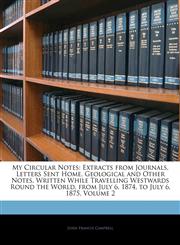 My Circular Notes Extracts from Journals, Letters Sent Home, Geological and Other Notes, Written While Travelling Westwards Round the Wo,1143676750,9781143676758