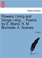 Flowers I bring and Songs I sing ... Poems by E. Bland, H. M. Burnside, A. Scanes.,1241234469,9781241234461