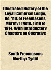 Illustrated History of the Loyal Cambrian Lodge, No. 110, of Freemasons, Merthyr Tydfil. 1810 to 1914. With Introductory Chapters on Operative,1155063279,9781155063270