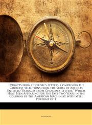 Extracts from Chordal's Letters Comprising the Choicest Selections from the Series of Articles Entitled "Extracts from Chordal's Letters," Which Have Been Appearing for the Past Two Years in the Columns of the American Machinist. with Steel Portrait of T,1142323056,9781142323059