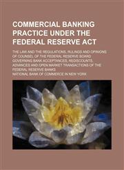Commercial Banking Practice Under the Federal Reserve ACT; The Law and the Regulations, Rulings and Opinions of Counsel of the Federal Reserve Board G,123644244X,9781236442444