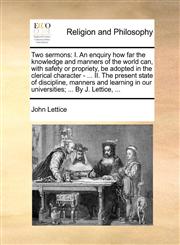 Two sermons I. An enquiry how far the knowledge and manners of the world can, with safety or propriety, be adopted in the clerical character - ... II. The present state of discipline, manners and learning in our universities; ... By J. Lettice, ...,1171142315,9781171142317