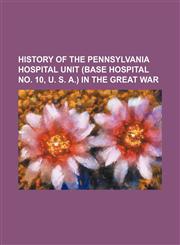 History of the Pennsylvania hospital unit (Base hospital no. 10, U. S. A.) in the great war,1150222735,9781150222733