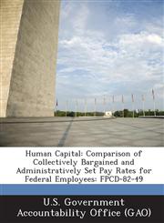 Human Capital Comparison of Collectively Bargained and Administratively Set Pay Rates for Federal Employees: Fpcd-82-49,1289082170,9781289082178