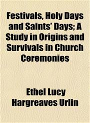 Festivals, Holy Days and Saints' Days; A Study in Origins and Survivals in Church Ceremonies,1152461443,9781152461444