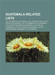 Guatemala-related lists List of birds of Guatemala, List of Maya sites, List of lakes in Guatemala, List of mammals of Guatemala,1155449584,9781155449586