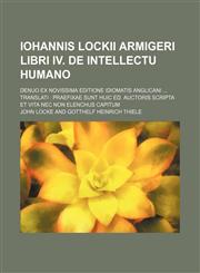 Iohannis Lockii Armigeri Libri IV. de intellectu humano; denuo ex novissima editione idiomatis Anglicani ... translati praefixae sunt huic ed. auctoris scripta et vita nec non elenchus capitum,1130426033,9781130426038