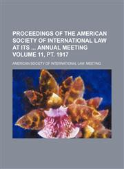 Proceedings of the American Society of International Law at its  Annual Meeting Volume 11, pt. 1917,1156077060,9781156077061