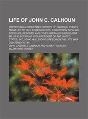 Life of John C. Calhoun; presenting a condensed history of political events from 1811 to 1843. Together with a selection from his speeches, reports, and other writings subsequent to his election as vice-president of the United States, including his leadin,1236427939,9781236427939