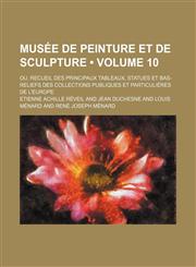 Musee de Peinture Et de Sculpture (Volume 10); Ou, Recueil Des Principaux Tableaux, Statues Et Bas-Reliefs Des Collections Publiques Et Particulieres,1235349365,9781235349362