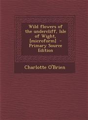 Wild Flowers of the Undercliff, Isle of Wight, [Microform] - Primary Source Edition,1287851924,9781287851929