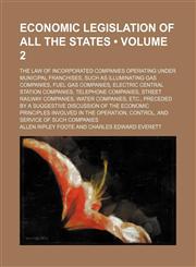 Economic legislation of all the states (Volume 2); the law of incorporated companies operating under municipal franchises, such as illuminating gas companies, fuel gas companies, electric central station companies, telephone companies, street railway comp,1154079570,9781154079579